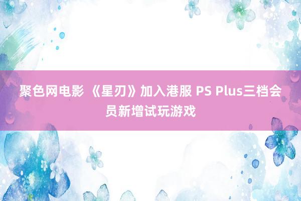 聚色网电影 《星刃》加入港服 PS Plus三档会员新增试玩游戏
