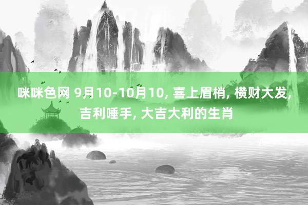 咪咪色网 9月10-10月10， 喜上眉梢， 横财大发， 吉利唾手， 大吉大利的生肖