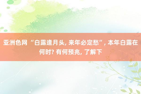 亚洲色网 “白露逢月头， 来年必定愁”， 本年白露在何时? 有何预兆， 了解下