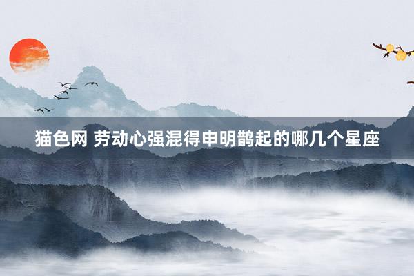 猫色网 劳动心强混得申明鹊起的哪几个星座