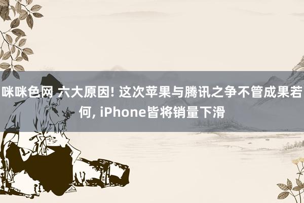 咪咪色网 六大原因! 这次苹果与腾讯之争不管成果若何， iPhone皆将销量下滑