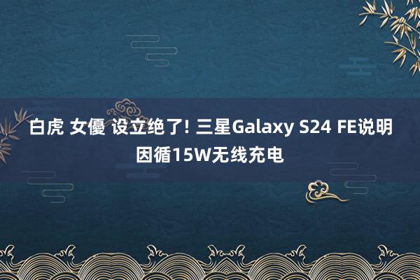 白虎 女優 设立绝了! 三星Galaxy S24 FE说明因循15W无线充电
