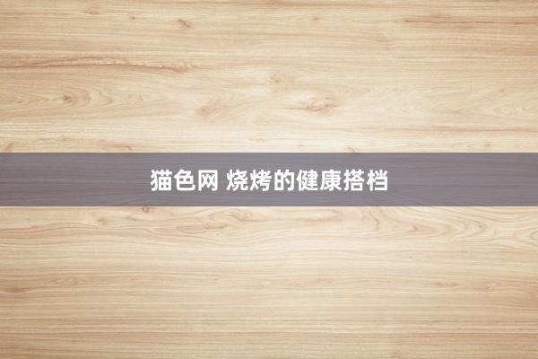 猫色网 烧烤的健康搭档