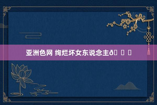 亚洲色网 绚烂坏女东说念主😈