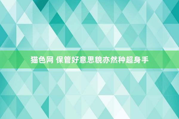 猫色网 保管好意思貌亦然种超身手