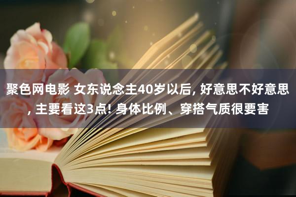 聚色网电影 女东说念主40岁以后， 好意思不好意思， 主要看这3点! 身体比例、穿搭气质很要害