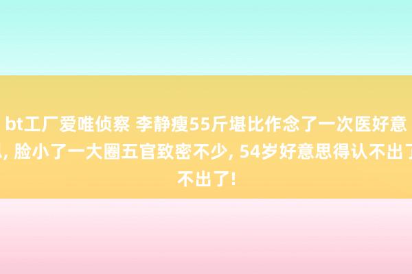 bt工厂爱唯侦察 李静瘦55斤堪比作念了一次医好意思， 脸小了一大圈五官致密不少， 54岁好意思得认不出了!