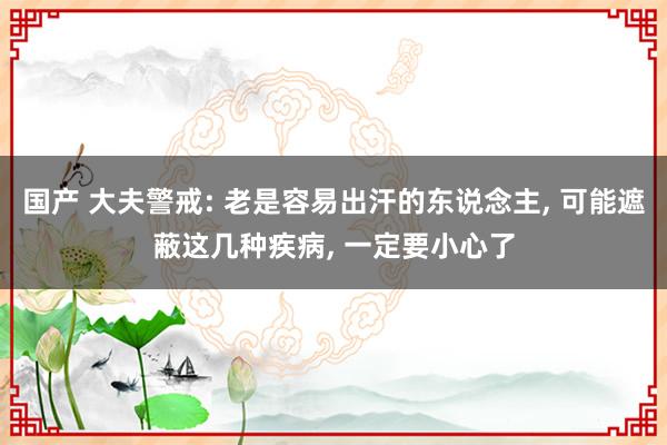 国产 大夫警戒: 老是容易出汗的东说念主， 可能遮蔽这几种疾病， 一定要小心了