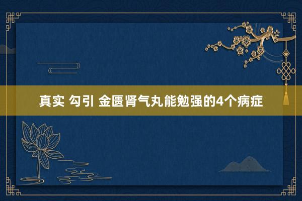 真实 勾引 金匮肾气丸能勉强的4个病症