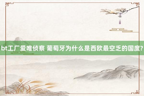 bt工厂爱唯侦察 葡萄牙为什么是西欧最空乏的国度?