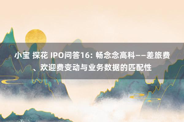 小宝 探花 IPO问答16: 畅念念高科——差旅费、欢迎费变动与业务数据的匹配性