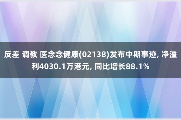反差 调教 医念念健康(02138)发布中期事迹， 净溢利4030.1万港元， 同比增长88.1%