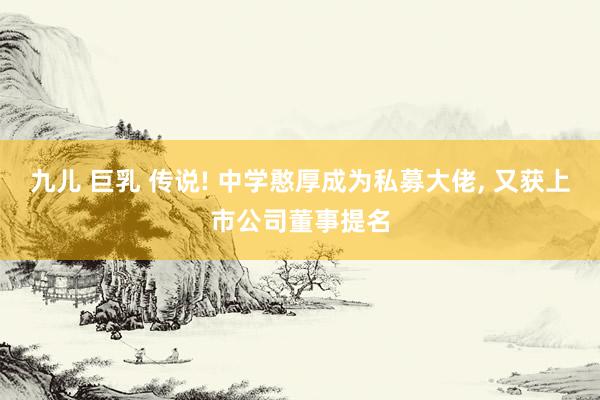 九儿 巨乳 传说! 中学憨厚成为私募大佬， 又获上市公司董事提名