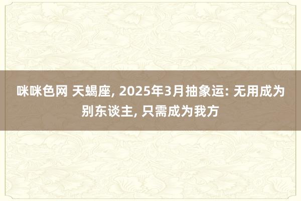 咪咪色网 天蝎座， 2025年3月抽象运: 无用成为别东谈主， 只需成为我方