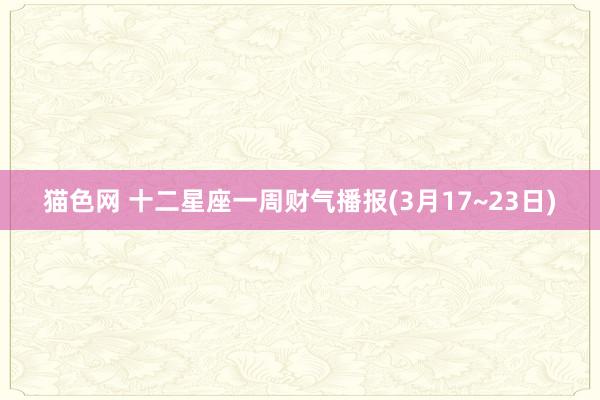 猫色网 十二星座一周财气播报(3月17~23日)