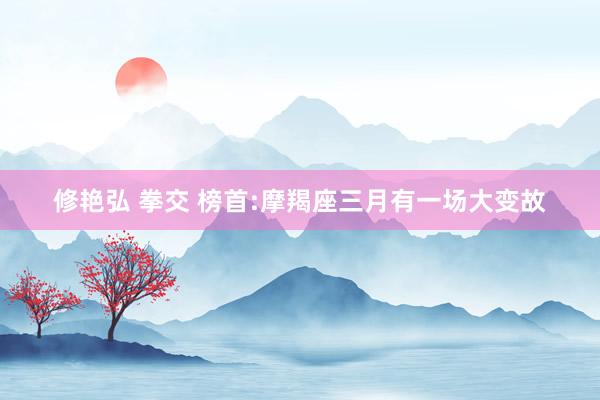 修艳弘 拳交 榜首:摩羯座三月有一场大变故