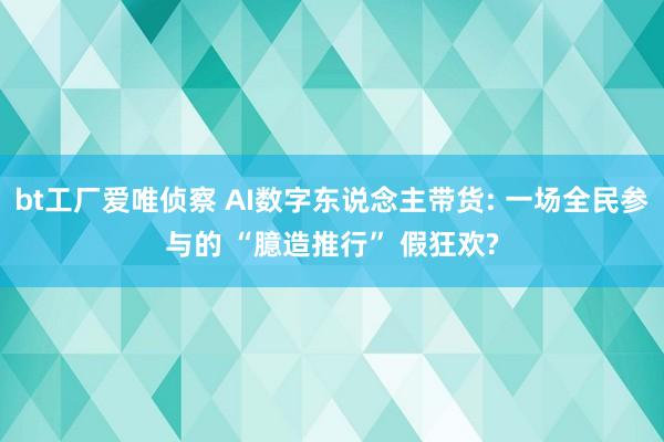 bt工厂爱唯侦察 AI数字东说念主带货: 一场全民参与的 “臆造推行” 假狂欢?