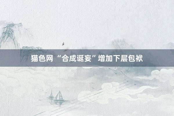 猫色网 “合成诞妄”增加下层包袱