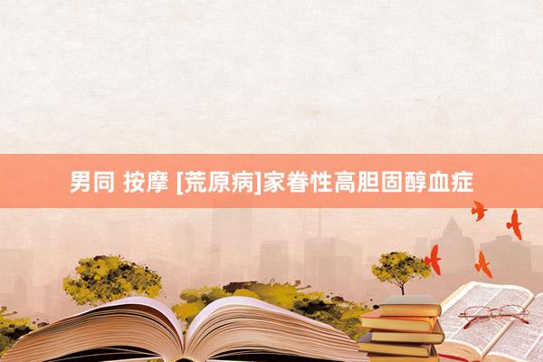 男同 按摩 [荒原病]家眷性高胆固醇血症