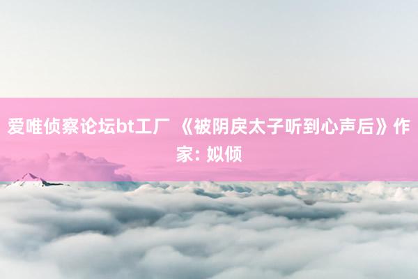爱唯侦察论坛bt工厂 《被阴戾太子听到心声后》作家: 姒倾