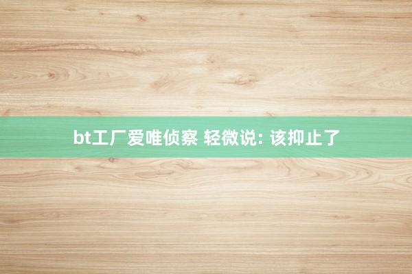 bt工厂爱唯侦察 轻微说: 该抑止了