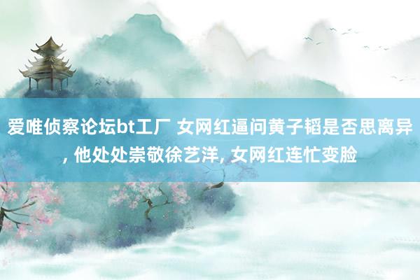 爱唯侦察论坛bt工厂 女网红逼问黄子韬是否思离异， 他处处崇敬徐艺洋， 女网红连忙变脸