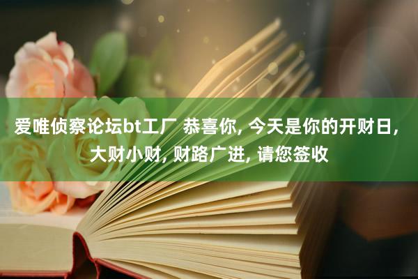爱唯侦察论坛bt工厂 恭喜你， 今天是你的开财日， 大财小财， 财路广进， 请您签收