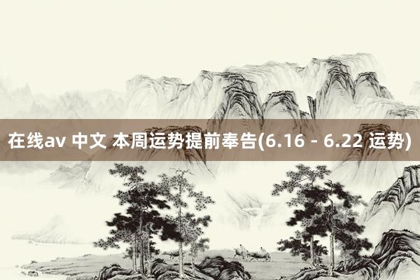 在线av 中文 本周运势提前奉告(6.16 - 6.22 运势)