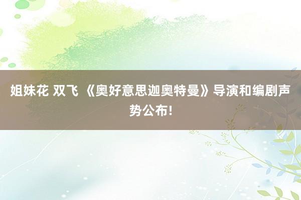 姐妹花 双飞 《奥好意思迦奥特曼》导演和编剧声势公布!