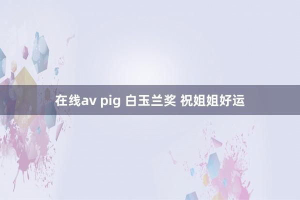 在线av pig 白玉兰奖 祝姐姐好运
