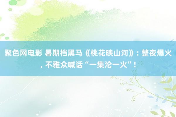 聚色网电影 暑期档黑马《桃花映山河》: 整夜爆火， 不雅众喊话“一集沦一火”!