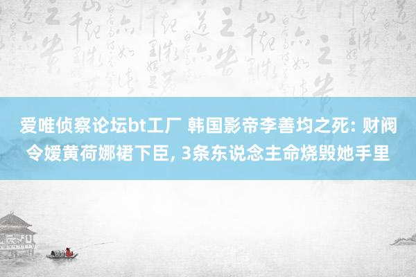 爱唯侦察论坛bt工厂 韩国影帝李善均之死: 财阀令嫒黄荷娜裙下臣， 3条东说念主命烧毁她手里